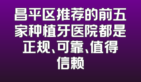 昌平区推荐的前五家种植牙医院都是正规、可靠、值得信赖