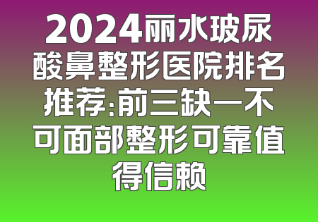 2024丽水玻尿酸鼻整形医院排名推荐：前三缺一不可面部整形可靠值得信赖
