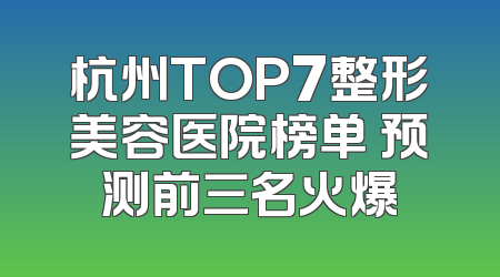 杭州TOP7整形美容医院榜单 预测前三名火爆