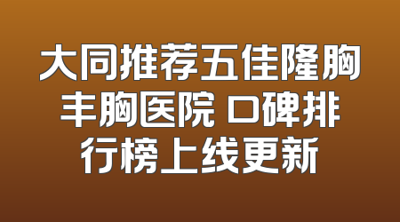 大同推荐五佳隆胸丰胸医院 口碑排行榜上线更新