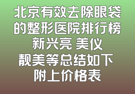 北京有效去除眼袋的整形医院排行榜 新兴亮 美仪 靓美等总结如下 附上价格表