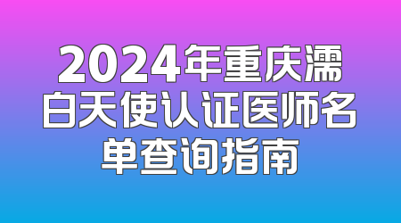 2024年重庆濡白天使认证医师名单查询指南