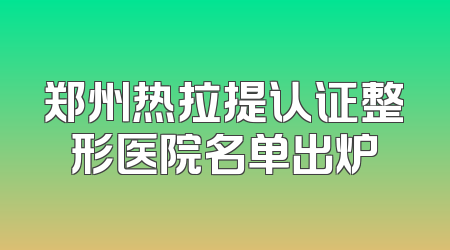 郑州热拉提认证整形医院名单出炉