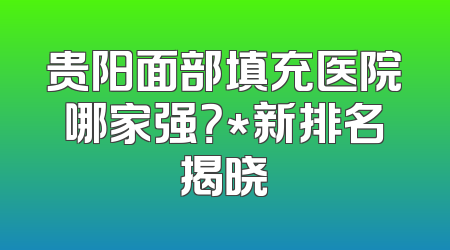 贵阳面部填充医院哪家强？*新排名揭晓