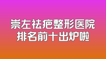 崇左祛疤整形医院排名前十出炉啦