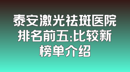 泰安激光祛斑医院排名前五：比较新榜单介绍