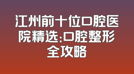 江州前十位口腔医院精选：口腔整形全攻略
