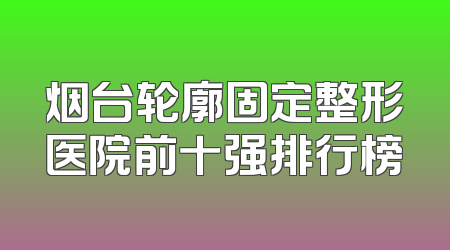 烟台轮廓固定整形医院前十强排行榜