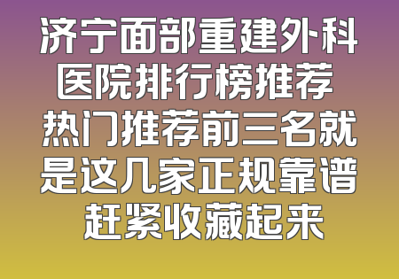济宁面部重建外科医院排行榜推荐 热门推荐前三名就是这几家正规靠谱 赶紧收藏起来