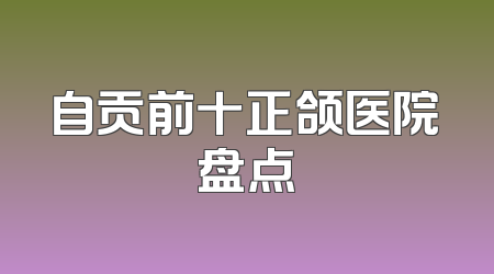 自贡前十正颌医院盘点