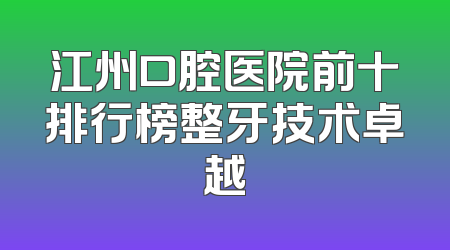 江州口腔医院前十排行榜整牙技术卓越