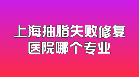 上海抽脂失败修复医院哪个专业