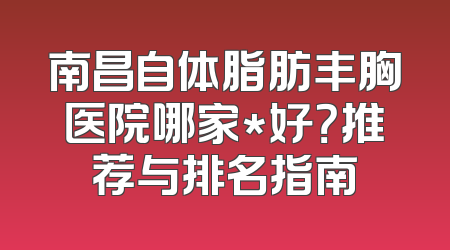 南昌自体脂肪丰胸医院哪家*好？推荐与排名指南