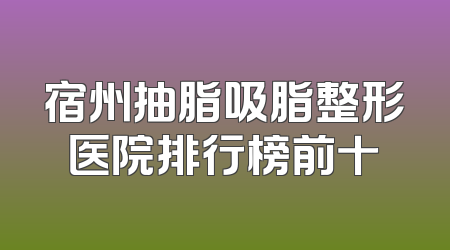 宿州抽脂吸脂整形医院排行榜前十