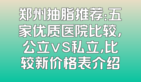 郑州抽脂推荐：五家优质医院比较，公立vs私立，比较新价格表介绍