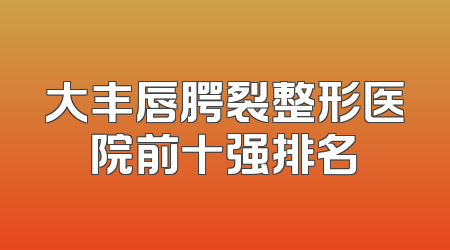 大丰唇腭裂整形医院前十强排名