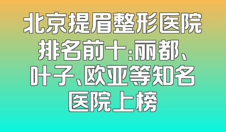 北京提眉整形医院排名前十：丽都、叶子、欧亚等知名医院上榜