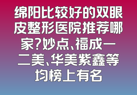 绵阳比较好的双眼皮整形医院推荐哪家？妙点、福成一二美、华美紫鑫等均榜上有名