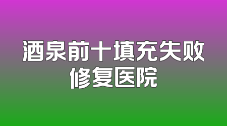 酒泉前十填充失败修复医院