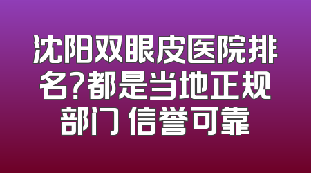 沈阳双眼皮医院排名？都是当地正规部门 信誉可靠