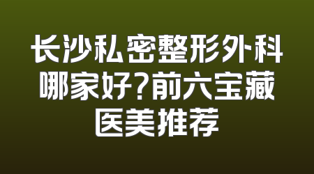 长沙私密整形外科哪家好？前六宝藏医美推荐