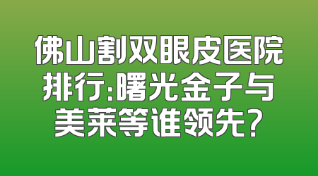 佛山割双眼皮医院排行：曙光金子与美莱等谁领先？