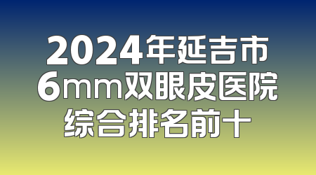 2024年延吉市6mm双眼皮医院综合排名前十