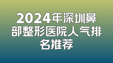 2024年深圳鼻部整形医院人气排名推荐