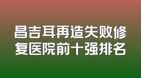 昌吉耳再造失败修复医院前十强排名