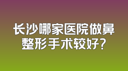长沙哪家医院做鼻整形手术较好？
