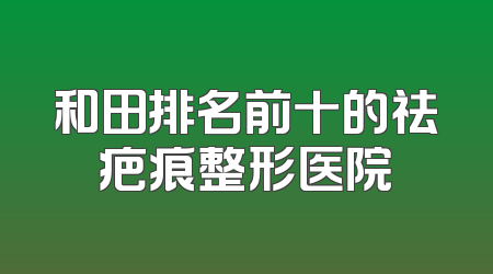 和田排名前十的祛疤痕整形医院