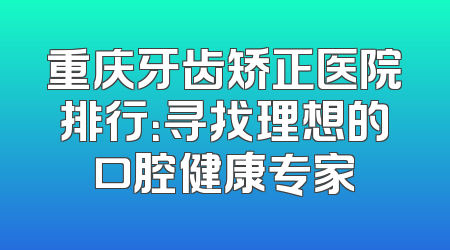 重庆牙齿矫正医院排行：寻找理想的口腔健康专家