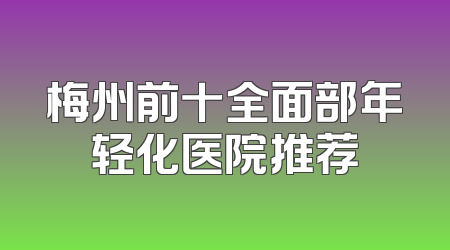 梅州前十全面部年轻化医院推荐