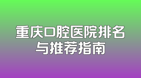 重庆口腔医院排名与推荐指南