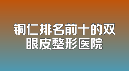 铜仁排名前十的双眼皮整形医院