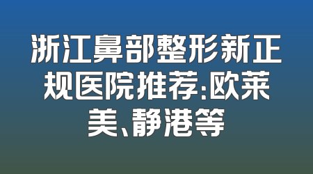 浙江鼻部整形新正规医院推荐：欧莱美、静港等