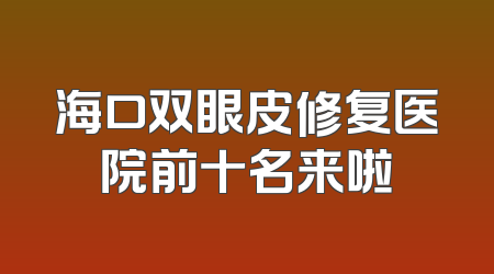 海口双眼皮修复医院前十名来啦