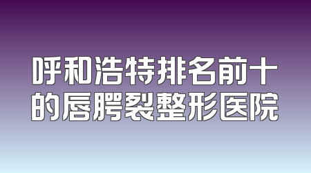 呼和浩特排名前十的唇腭裂整形医院