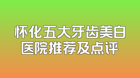 怀化五大牙齿美白医院推荐及点评
