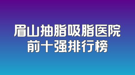 眉山抽脂吸脂医院前十强排行榜