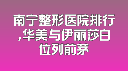 南宁整形医院排行，华美与伊丽莎白位列前茅