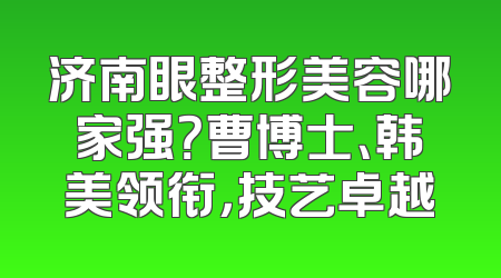 济南眼整形美容哪家强？曹博士、韩美领衔，技艺卓越