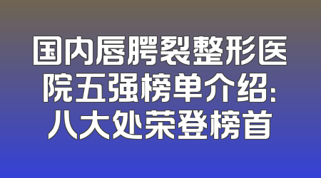 国内唇腭裂整形医院五强榜单介绍：八大处荣登榜首