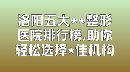 洛阳五大**整形医院排行榜，助你轻松选择*佳机构