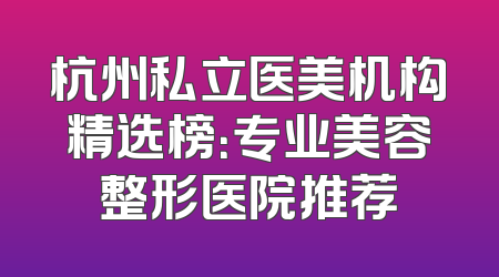 杭州私立医美机构精选榜：专业美容整形医院推荐