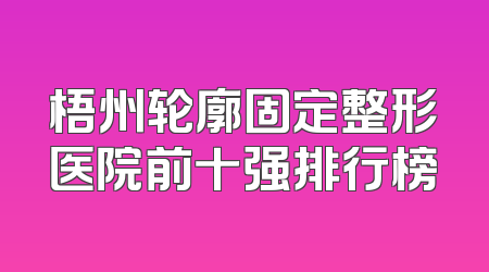 梧州轮廓固定整形医院前十强排行榜