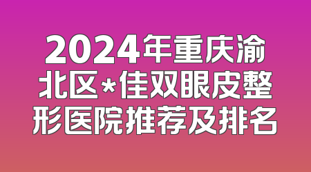 2024年重庆渝北区*佳双眼皮整形医院推荐及排名