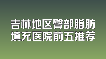 吉林地区臀部脂肪填充医院前五推荐