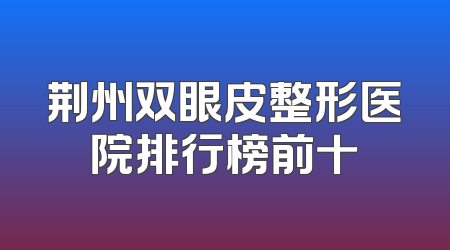 荆州双眼皮整形医院排行榜前十