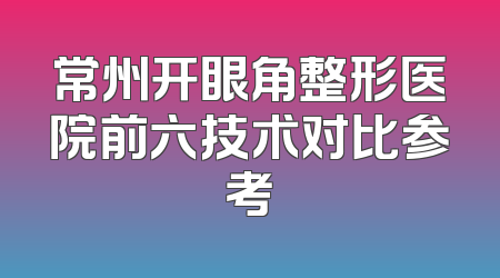 常州开眼角整形医院前六技术对比参考